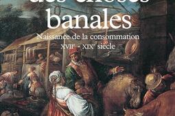 Histoire des choses banales : naissance de la consommation, XVIIe-XIXe siècle.jpg