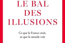 Le bal des illusions  ce que la France croit ce _Grasset_9782246834502.jpg