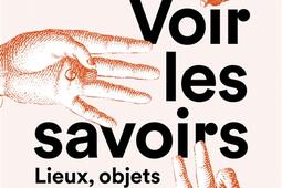 Voir les savoirs : lieux, objets et gestes de la science.jpg